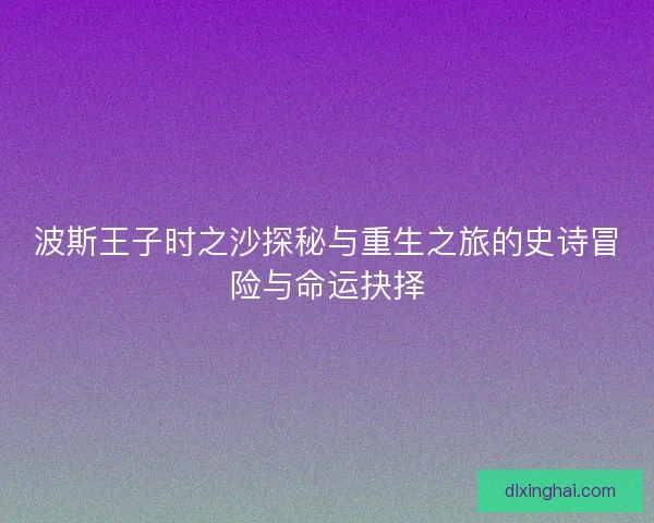 波斯王子时之沙探秘与重生之旅的史诗冒险与命运抉择